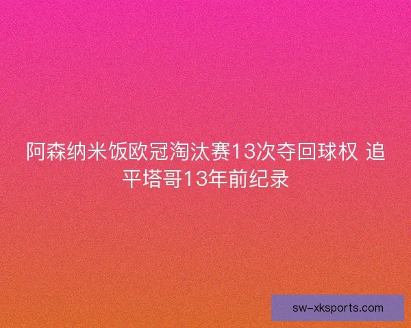 阿森纳米饭欧冠淘汰赛13次夺回球权 追平塔哥13年前纪录