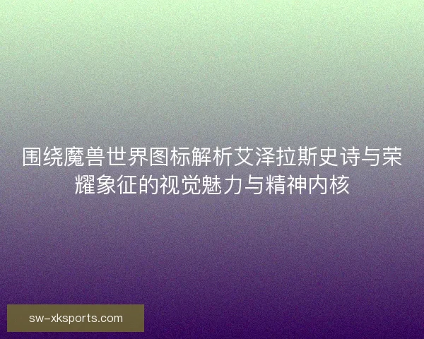 围绕魔兽世界图标解析艾泽拉斯史诗与荣耀象征的视觉魅力与精神内核