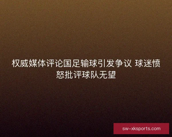 权威媒体评论国足输球引发争议 球迷愤怒批评球队无望