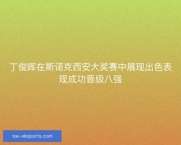 丁俊晖在斯诺克西安大奖赛中展现出色表现成功晋级八强