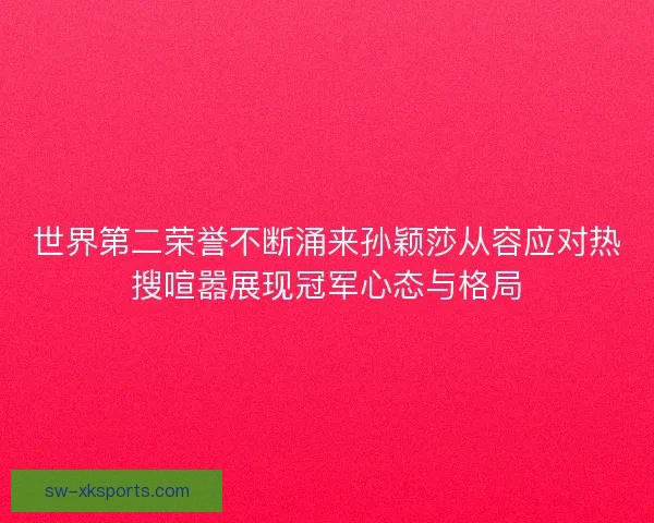 世界第二荣誉不断涌来孙颖莎从容应对热搜喧嚣展现冠军心态与格局